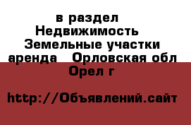  в раздел : Недвижимость » Земельные участки аренда . Орловская обл.,Орел г.